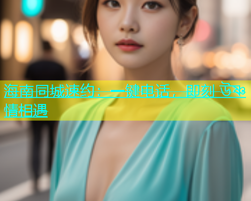 海南同城速约：一键电话，即刻 উষ্ণ情相遇  第1张