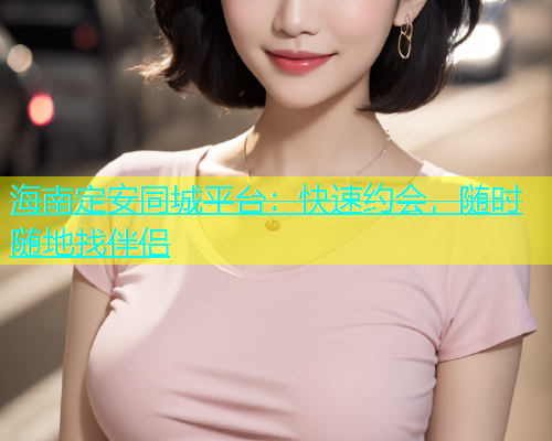 海南定安同城平台：快速约会，随时随地找伴侣  第1张