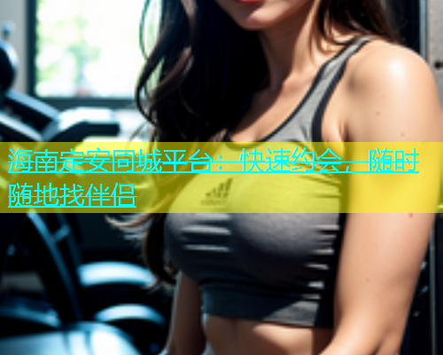 海南定安同城平台：快速约会，随时随地找伴侣  第2张