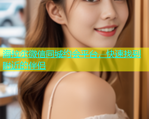 海拉尔微信同城约会平台，快速找到附近的伴侣  第1张