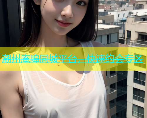潮州庵埠同城平台，快速约会专区  第1张