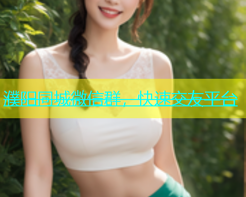 濮阳同城微信群，快速交友平台  第1张
