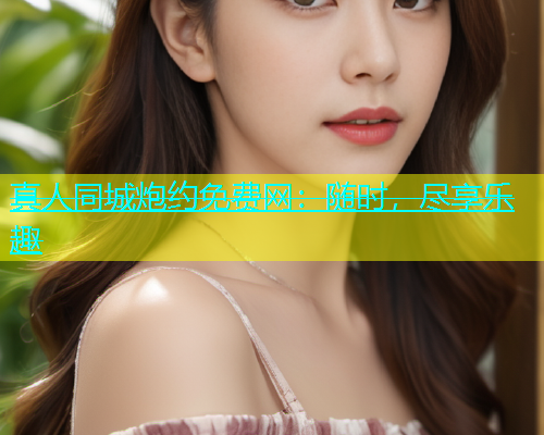 真人同城炮约免费网：随时，尽享乐趣  第1张