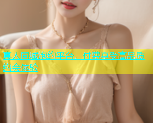 真人同城炮约平台，付费享受高品质约会体验  第1张
