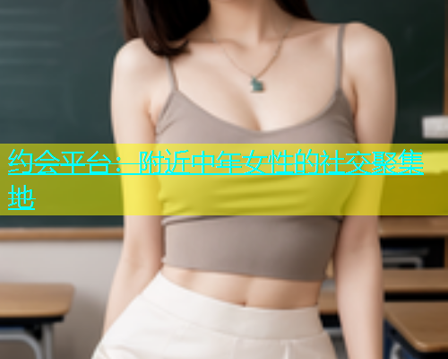 约会平台：附近中年女性的社交聚集地  第1张