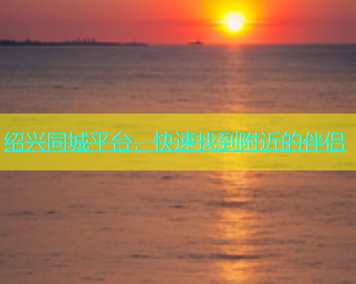 绍兴同城平台，快速找到附近的伴侣  第2张