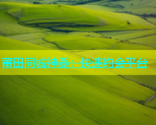 莆田同城神器：快速约会平台  第1张