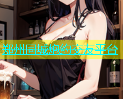 郑州同城炮约交友平台  第1张