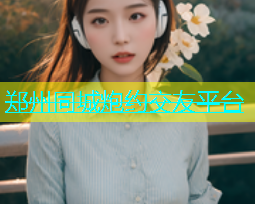 郑州同城炮约交友平台  第2张