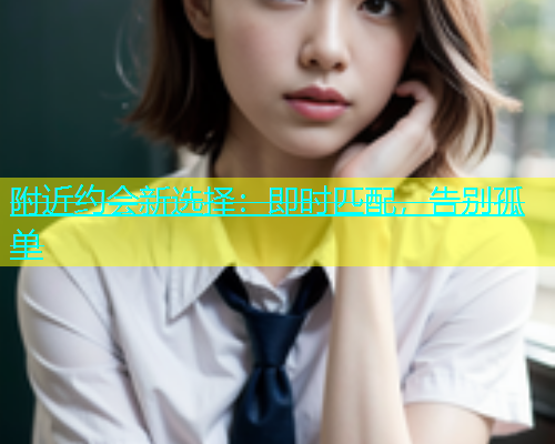 附近约会新选择：即时匹配，告别孤单  第1张